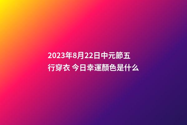 2023年8月22日中元節五行穿衣 今日幸運顏色是什么
